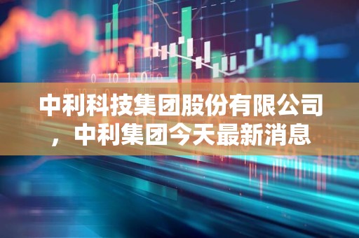 中利科技引领科技创新，助力产业腾飞最新动态